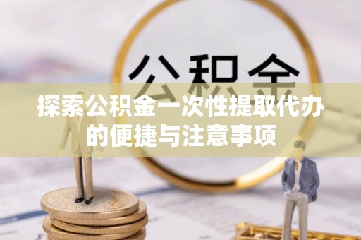 望城探索公积金一次性提取代办的便捷与注意事项