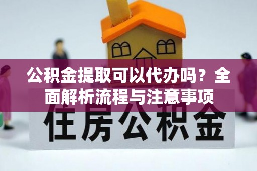 望城公积金提取可以代办吗？全面解析流程与注意事项