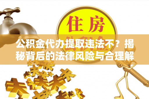 望城公积金代办提取违法不？揭秘背后的法律风险与合理解决方案
