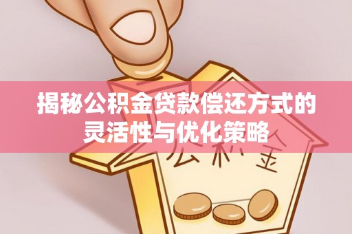 望城揭秘公积金贷款偿还方式的灵活性与优化策略