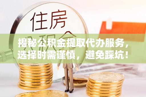 望城揭秘公积金提取代办服务，选择时需谨慎，避免踩坑！