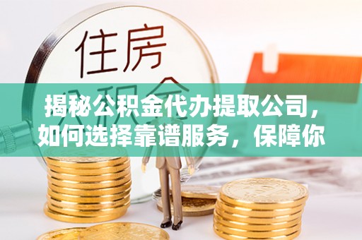 望城揭秘公积金代办提取公司，如何选择靠谱服务，保障你的资金安全