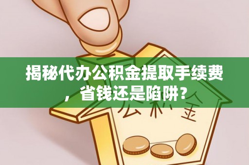 望城揭秘代办公积金提取手续费，省钱还是陷阱？