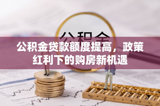 望城公积金贷款额度提高，政策红利下的购房新机遇