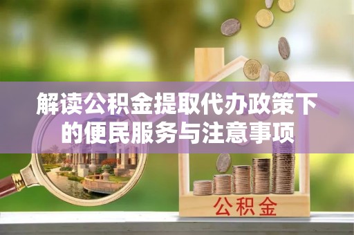 望城解读公积金提取代办政策下的便民服务与注意事项