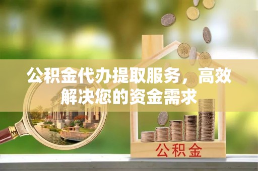 望城公积金代办提取服务，高效解决您的资金需求