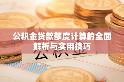 望城公积金贷款额度计算的全面解析与实用技巧