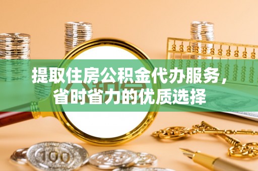 望城提取住房公积金代办服务，省时省力的优质选择