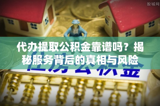 望城代办提取公积金靠谱吗？揭秘服务背后的真相与风险