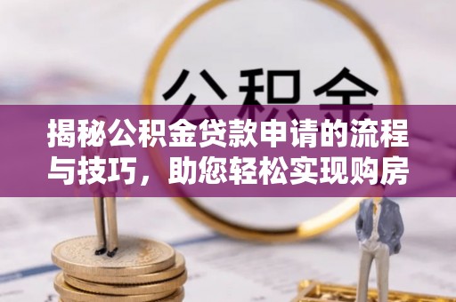 望城揭秘公积金贷款申请的流程与技巧，助您轻松实现购房梦