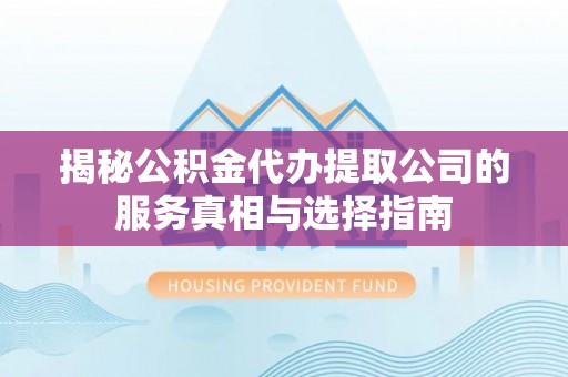 望城揭秘公积金代办提取公司的服务真相与选择指南