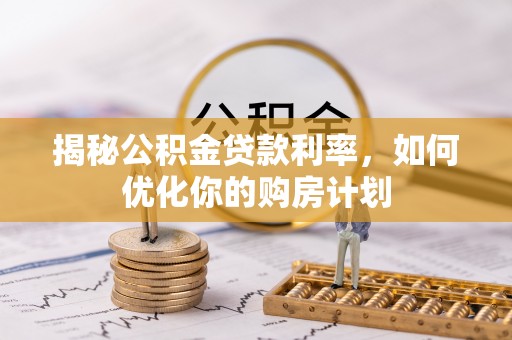 望城揭秘公积金贷款利率，如何优化你的购房计划