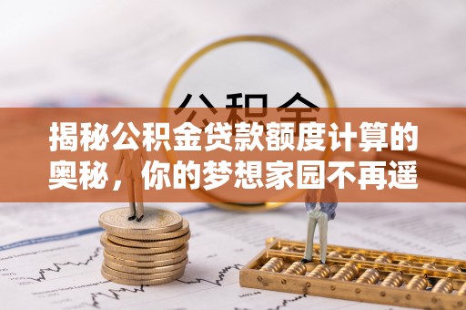 望城揭秘公积金贷款额度计算的奥秘，你的梦想家园不再遥不可及