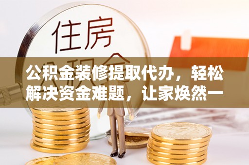 望城公积金装修提取代办，轻松解决资金难题，让家焕然一新