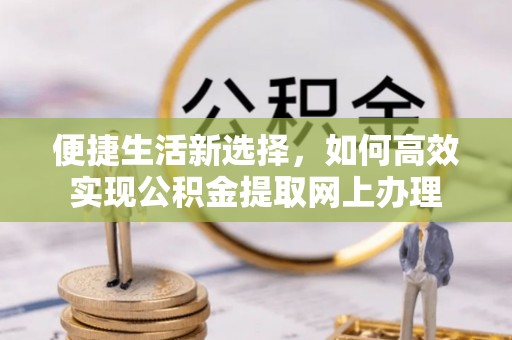 望城便捷生活新选择，如何高效实现公积金提取网上办理