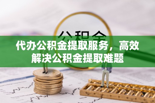 望城代办公积金提取服务，高效解决公积金提取难题