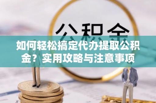 望城如何轻松搞定代办提取公积金？实用攻略与注意事项