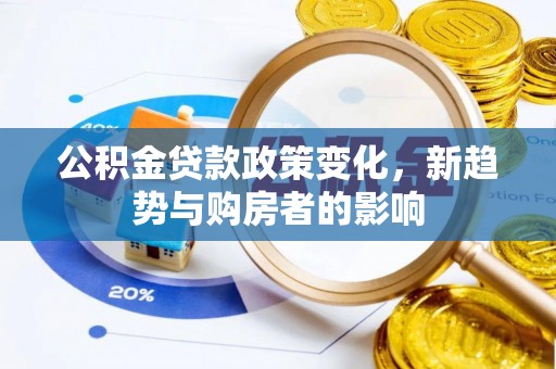 望城公积金贷款政策变化，新趋势与购房者的影响
