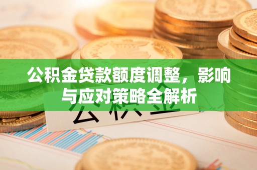 望城公积金贷款额度调整，影响与应对策略全解析