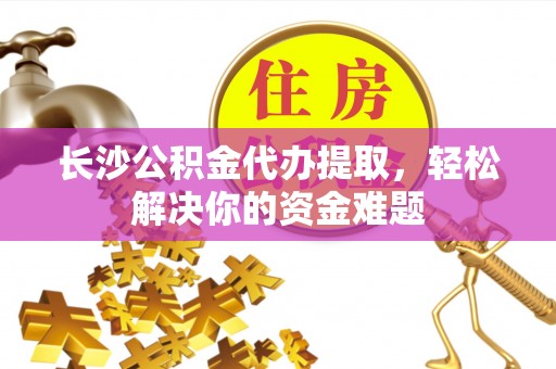 望城长沙公积金代办提取，轻松解决你的资金难题