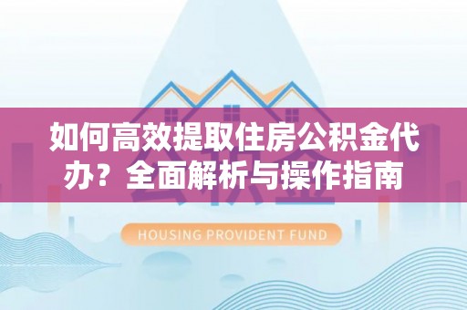望城如何高效提取住房公积金代办？全面解析与操作指南