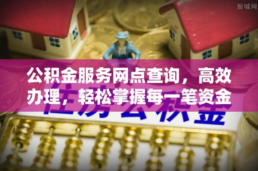 望城公积金服务网点查询，高效办理，轻松掌握每一笔资金动态