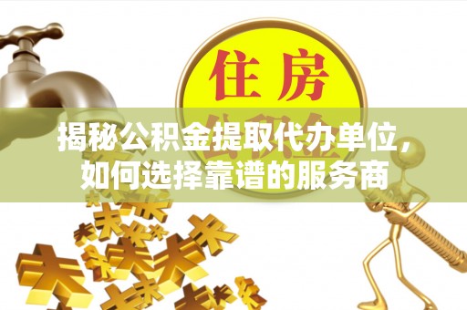 望城揭秘公积金提取代办单位，如何选择靠谱的服务商