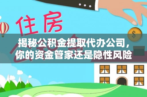 望城揭秘公积金提取代办公司，你的资金管家还是隐性风险？
