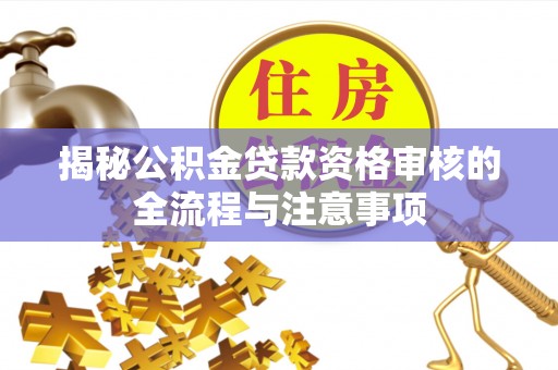 望城揭秘公积金贷款资格审核的全流程与注意事项
