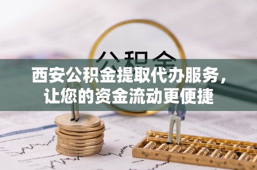 望城西安公积金提取代办服务，让您的资金流动更便捷
