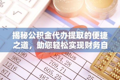 望城揭秘公积金代办提取的便捷之道，助您轻松实现财务自由