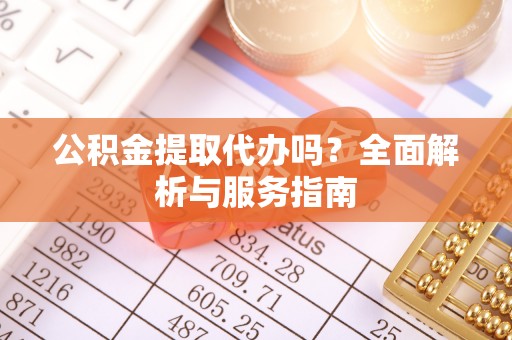 望城公积金提取代办吗？全面解析与服务指南
