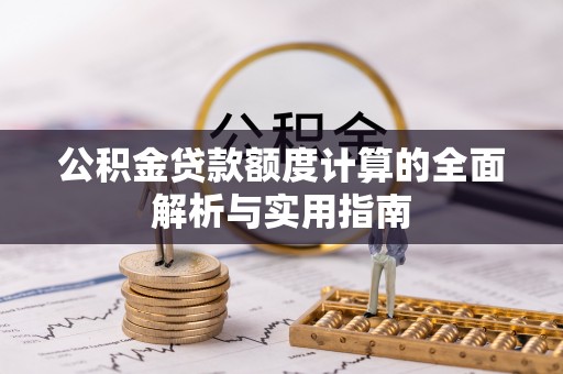 望城公积金贷款额度计算的全面解析与实用指南