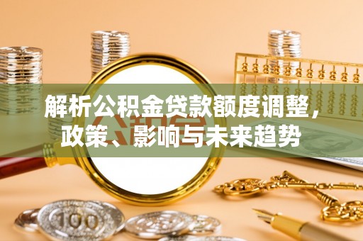 望城解析公积金贷款额度调整，政策、影响与未来趋势