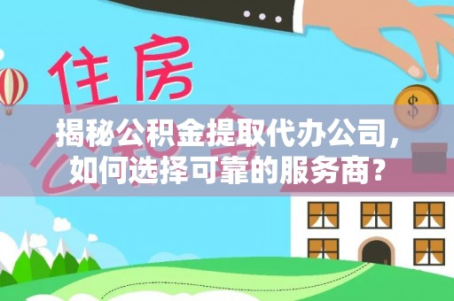 望城揭秘公积金提取代办公司，如何选择可靠的服务商？