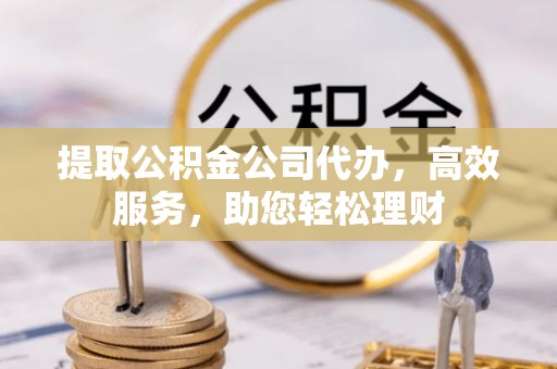 望城提取公积金公司代办，高效服务，助您轻松理财