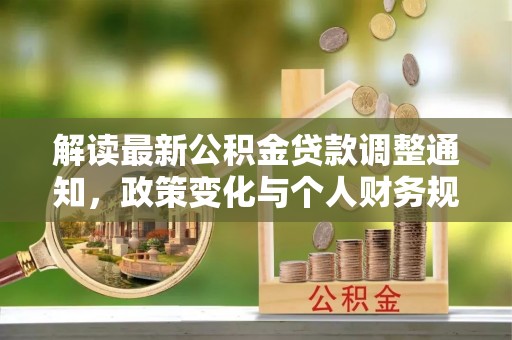 望城解读最新公积金贷款调整通知，政策变化与个人财务规划的影响
