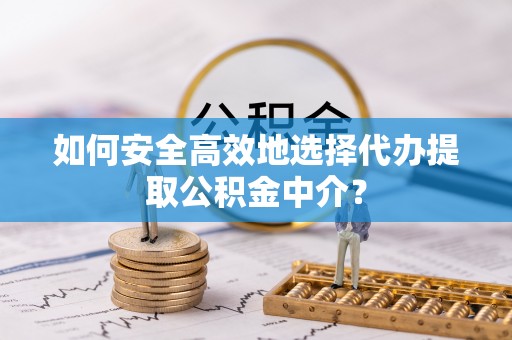 望城如何安全高效地选择代办提取公积金中介？