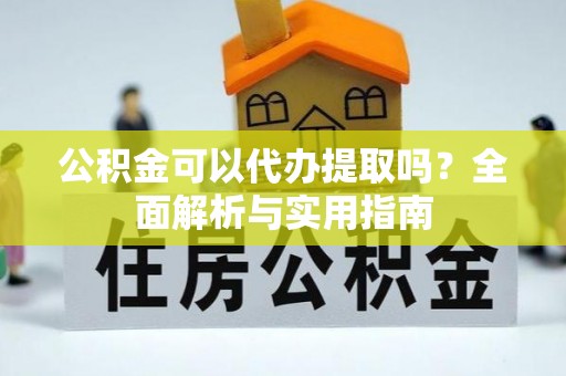 望城公积金可以代办提取吗？全面解析与实用指南