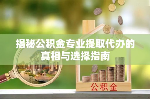 望城揭秘公积金专业提取代办的真相与选择指南
