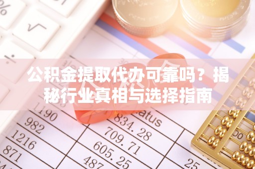 望城公积金提取代办可靠吗？揭秘行业真相与选择指南