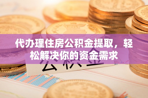 望城代办理住房公积金提取，轻松解决你的资金需求