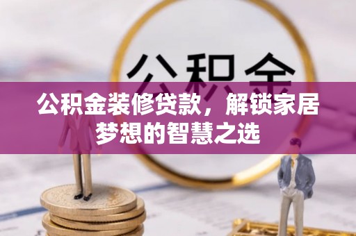 望城公积金装修贷款，解锁家居梦想的智慧之选