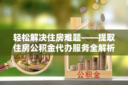 望城轻松解决住房难题——提取住房公积金代办服务全解析