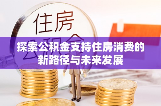 望城探索公积金支持住房消费的新路径与未来发展