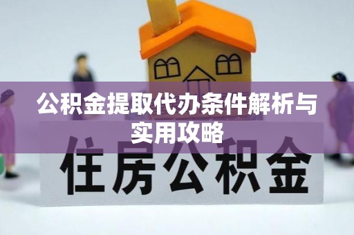 望城公积金提取代办条件解析与实用攻略