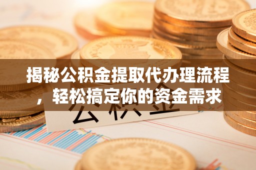 望城揭秘公积金提取代办理流程，轻松搞定你的资金需求