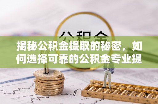 望城揭秘公积金提取的秘密，如何选择可靠的公积金专业提取代办服务