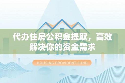 望城代办住房公积金提取，高效解决你的资金需求