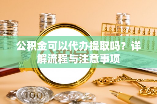 望城公积金可以代办提取吗？详解流程与注意事项